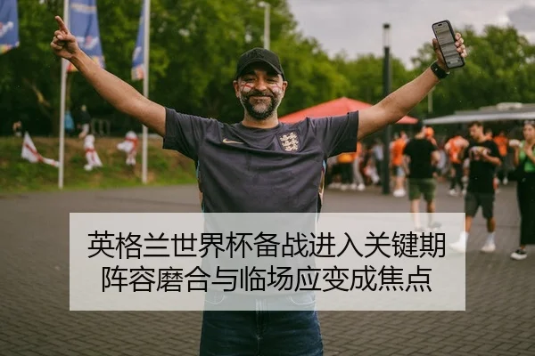 英格兰世界杯备战进入关键期 阵容磨合与临场应变成焦点