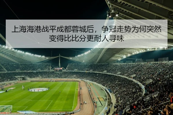 上海海港战平成都蓉城后，争冠走势为何突然变得比比分更耐人寻味